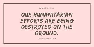 Blog humanitarian response 11 humanitarian quotes to #sharehumanity. Radhia Achouri Quote Our Humanitarian Efforts Are Being Destroyed