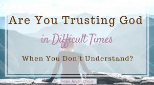 Are You Trusting God in Difficult Times When You Don't Understand? - Hope  Joy in Christ