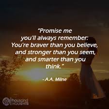 Enjoy reading and share 1 famous quotes about always remember you're braver with everyone. Promise Me You Ll Always Remember You Re Braver Than You Believe And Stronger Than You Seem And Smarter Than You Think A A Milne