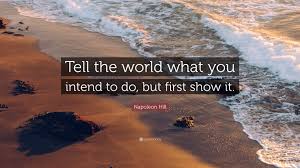 Napoleon Hill Quote: “Tell the world what you intend to do, but first show  it.”