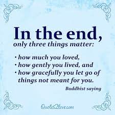 How much you loved, how gently you lived, and how gracefully you let go of the things not meant for you. In The End Only Three Things Matter Buddhist Saying Getmotivated