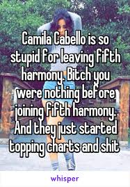 Camila Cabello Is So Stupid For Leaving Fifth Harmony Bitch