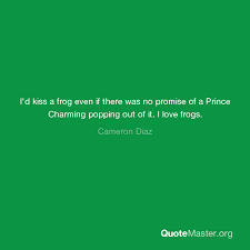 I'd kiss a frog even if there was no promise of a prince charming popping out of it. I D Kiss A Frog Even If There Was No Promise Of A Prince Charming Popping Out Of It I Love Frogs Cameron Diaz