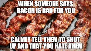 Bacon isn't bad for you. Telling me bacon is bad, is bad for you. - Imgflip