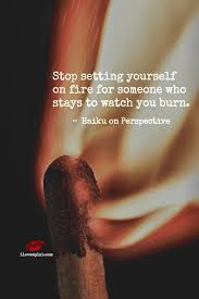 Light that remaining match in your soul, ignite the fire on the dusty cobwebs of your heart. Stop Setting Yourself On Fire I Love My Lsi