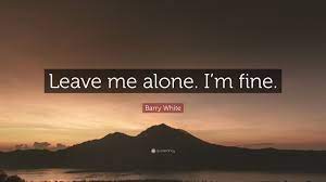 Discover and share leave me alone quotes and sayings. Barry White Quote Leave Me Alone I M Fine