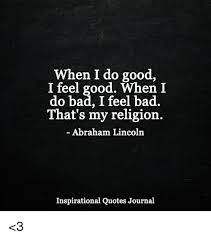 Mind quotes can help you to think about life in general and change your looks in a good way. When I Do Good I Feel Good When I Do Bad I Feel Bad That S My Religion Abraham Lincoln Inspirational Quotes Journal 3 Abraham Lincoln Meme On Me Me