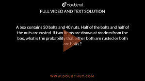 A box contains 50 bolts and 150 nuts. On checking the box, it was found  that half of the bolts and half of the nuts are rusted. If one item is  chosen