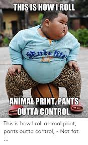 Shop for animal print pants online at target. This Is Howiroll Enteh Animal Print Pants Outta Control Quickmeme Com This Is How I Roll Animal Print Pants Outta Control Not Fat Control Meme On Me Me