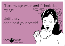Take this quiz and find out if you act your age. I Ll Act My Age When And If I Look Like My Age Until Then Don T Hold Your Breath Confession Ecard