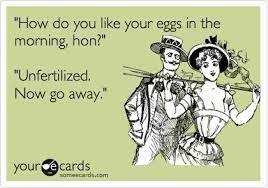 How do you like your eggs? How Do You Like Your Eggs In The Morning Hon Unfertilized Now Go Away Humor Funny Commercials Haha Funny Funny Commercial Ads