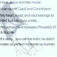 See more about god, jesus and quotes. I Love Jesus And Trap Music I Can Quote Cardi And Corinthians My Heart Mind And Soul Belongs To Him But I Do Cuss A Little I M Somewhere Between Proverbs 31
