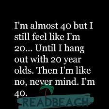 I'm not 40, i'm eighteen with 22 years experience. Turning 40 Quotes That Are Inspiring Funny Readbeach Quotes