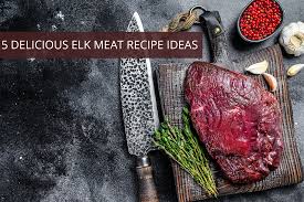 5 delicious elk meat recipe ideas