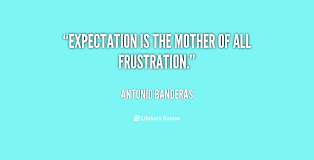 Expectation is the mother of all frustration. - Antonio Banderas ... via Relatably.com