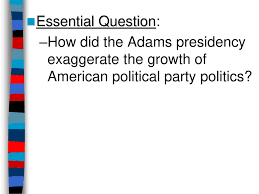 Essential Question How Did The Adams Presidency Exaggerate
