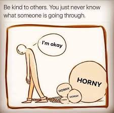 You never know what someone is going through: Be Kind To Others You Just Never Know What Someone Is Going Through Meme Ahseeit