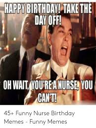 Enjoy our nursing memes that we created from the inspiration of viral nursing. Happy Birthday Take Thie Day Off Oh Wait Nou Rea Nurse You Cant 45 Funny Nurse Birthday Memes Funny Memes Birthday Meme On Me Me