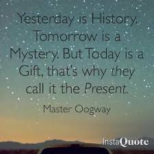 Yesterday is history. Tomorrow is a mystery. But TODAY is a gift ... via Relatably.com