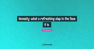 Well sit on my face and call me bernard! Honesty What A Refreshing Slap In The Face It Is Quote By T M Brenner Quoteslyfe