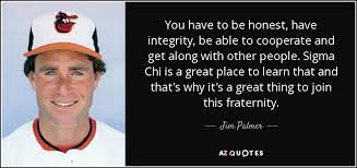Showing search results for sigma chi sorted by relevance. Jim Palmer Quote You Have To Be Honest Have Integrity Be Able To
