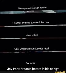 Ignore the haters, just keep going and try to get a little bit better at whatever you're doing every single day and before you know you'll be the expert. Jay Park Roasts Haters In His Song Ifunny