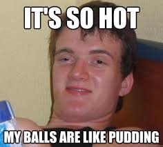 It&#39;s so hot My balls are like pudding - 10 Guy - quickmeme via Relatably.com