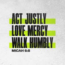 Micah 6:8 He has shown you, O mortal, what is good. And what does the LORD  require of you? To act justly and to love mercy and to walk humbly with your