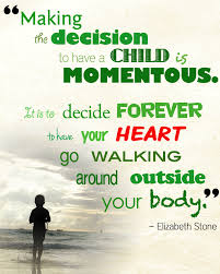 It is to decide forever to have your heart go walking around outside your body. Quote Quote Motherhood Heart Outside Body