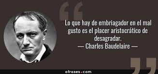 Charles Baudelaire: Lo que hay de embriagador en el mal gusto es el placer aristocrático de desagradar....