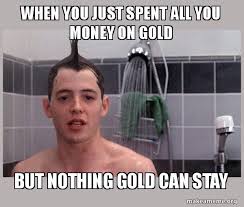 Maybe you would like to learn more about one of these? When You Just Spent All You Money On Gold But Nothing Gold Can Stay Shower Thoughts Make A Meme