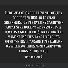 Ratko Mladić quote: Here we are, on the eleventh of July...