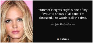 Let me know, i have them all. Erin Heatherton Quote Summer Heights High Is One Of My Favourite Shows Of