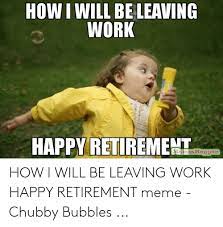 May 6, 2021 at 4:02 p.m. How I Will Be Leaving Work Tappv Retirement How I Will Be Leaving Work Happy Retirement Meme Chubby Bubbles Meme On Me Me