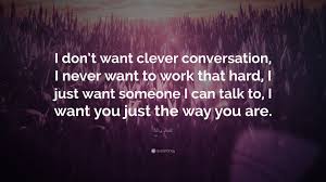 Each day i'm waiting eagerly / when i cross this corner, will there be a sign there just for me? si domanda a un certo punto annika. Billy Joel Quote I Don T Want Clever Conversation I Never Want To Work That Hard I Just Want Someone I Can Talk To I Want You Just The 7 Wallpapers Quotefancy
