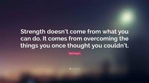 Strength doesn't come from what you can do. Rikki Rogers Quote Strength Doesn T Come From What You Can Do It Comes From Overcoming
