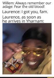 (all spoken in gruff tone). Willem Always Remember Our Adage Fear The Old Blood Laurence I Got You Fam Laurence As Soon As He Arrives In Yharnam Ifunny