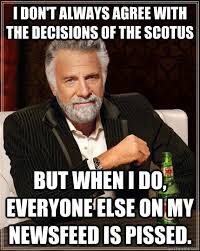 I don't always agree with the decisions of the SCOTUS but when i do, everyone else on my newsfeed is pissed. - The Most Interesting Man In The World - quickmeme