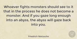 Whoever fights monsters should see to it that in the process he does not become a monster. Friedrich Nietzsche Whoever Fights Monsters Should See To It That In The Process Quotetab