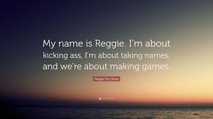 .in these inspirational names quotes from my large datebase of inspiring quotes and sayings. Reggie Fils Aime Quote My Name Is Reggie I M About Kicking Ass I M About