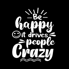 be happy it drives people crazy funny