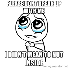 please dont break up with me I didn&#39;t mean to nut inside ... via Relatably.com