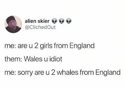 Wales, constituent unit of the united kingdom that forms a westward extension of the island of great britain. Alien Skier Me Are U 2 Girls From England Them Wales U Idiot Me Sorry Are U 2 Whales From England England Meme On Ballmemes Com
