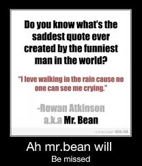 See more ideas about quotes, mr bean quotes, badass quotes. Do You Know What S The Saddest Quote Ever Created By The Funniest Man In The World Love Walking In The Rain Cause No One Can See Me Crying Ah Mr Bean Will Be