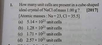 How many unit cells are present in a cube - shaped ideal crystal of NaCl of  mass 1.00 g?[Atomic masses :Na = 23, Cl = 35.5]