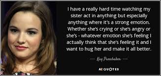 Explore our collection of motivational and famous quotes by authors you know and love. Kay Panabaker Quote I Have A Really Hard Time Watching My Sister Act