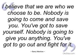 I believe that we are who we choose to be. Nobody by Barry Manilow ... via Relatably.com