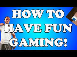 how to have fun gaming you