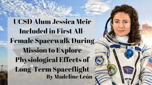 They went to space for the first time in 2019 and did their mission training together for a year in russia. Ucsd Alum Jessica Meir Included In First All Female Spacewalk During Mission To Explore Physiological Effects Of Long Term Spaceflight Ucsd Guardian