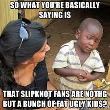 So what you&#39;re basically saying is That slipknot fans are nothg ... via Relatably.com